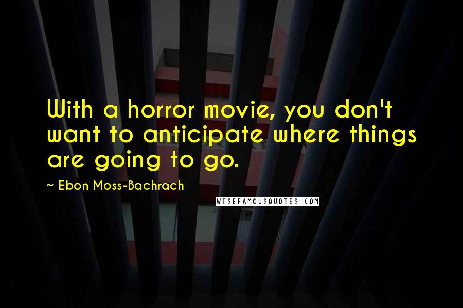 Ebon Moss-Bachrach Quotes: With a horror movie, you don't want to anticipate where things are going to go.