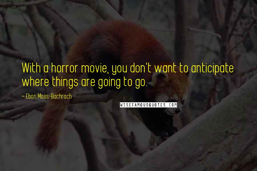 Ebon Moss-Bachrach Quotes: With a horror movie, you don't want to anticipate where things are going to go.