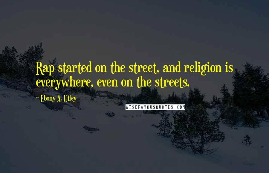 Ebony A. Utley Quotes: Rap started on the street, and religion is everywhere, even on the streets.