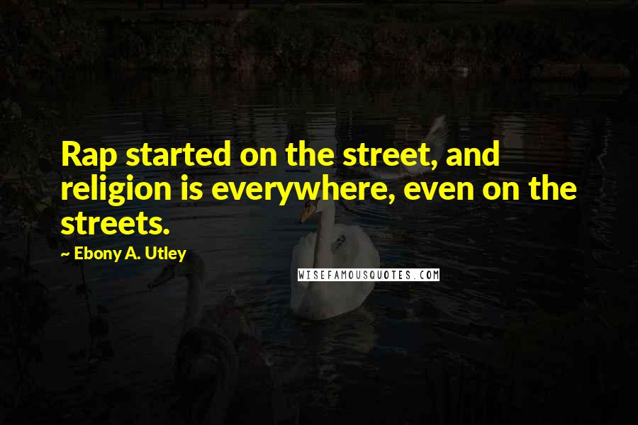 Ebony A. Utley Quotes: Rap started on the street, and religion is everywhere, even on the streets.