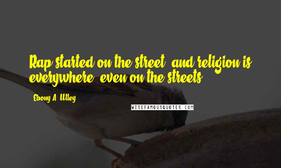 Ebony A. Utley Quotes: Rap started on the street, and religion is everywhere, even on the streets.