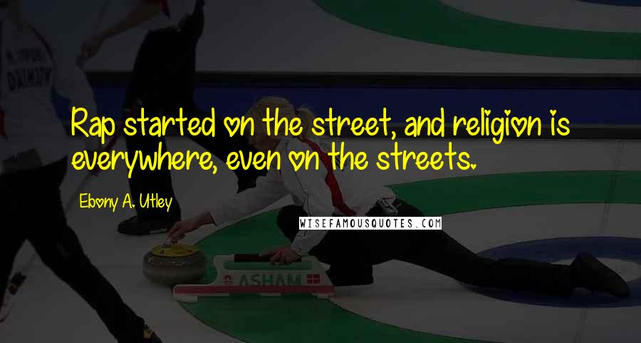 Ebony A. Utley Quotes: Rap started on the street, and religion is everywhere, even on the streets.