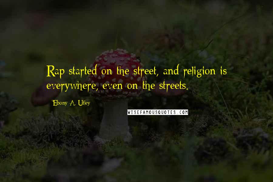 Ebony A. Utley Quotes: Rap started on the street, and religion is everywhere, even on the streets.