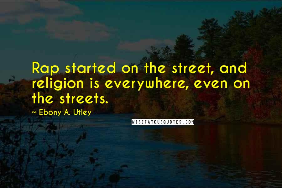 Ebony A. Utley Quotes: Rap started on the street, and religion is everywhere, even on the streets.