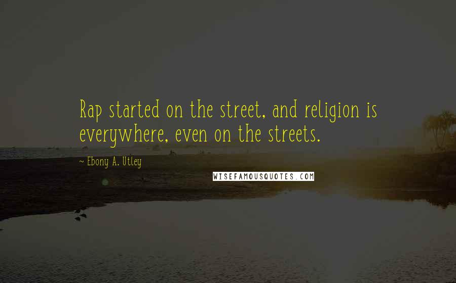Ebony A. Utley Quotes: Rap started on the street, and religion is everywhere, even on the streets.