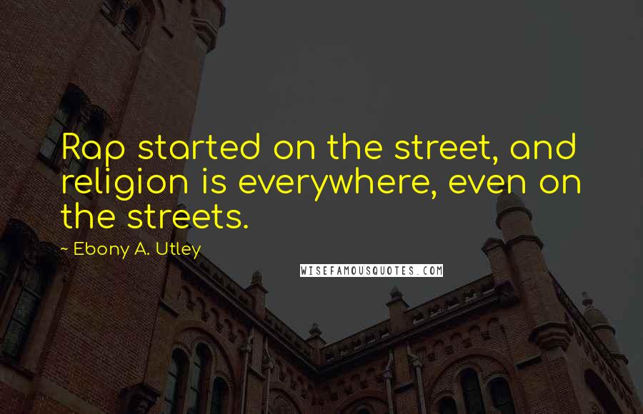 Ebony A. Utley Quotes: Rap started on the street, and religion is everywhere, even on the streets.
