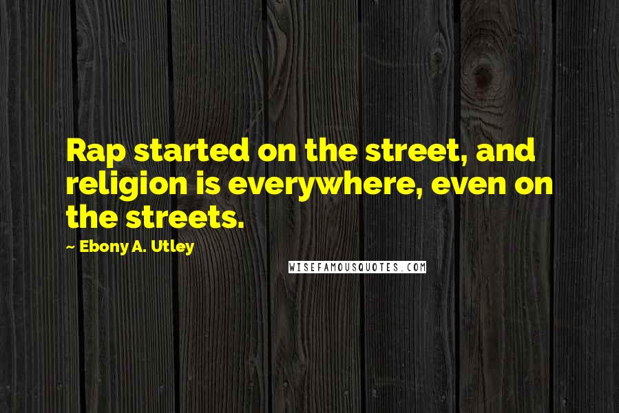 Ebony A. Utley Quotes: Rap started on the street, and religion is everywhere, even on the streets.