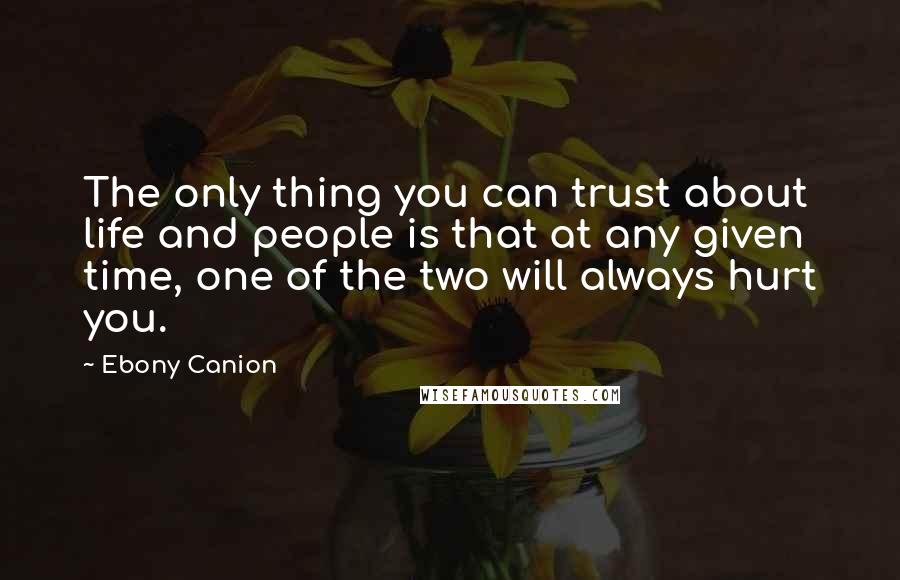 Ebony Canion Quotes: The only thing you can trust about life and people is that at any given time, one of the two will always hurt you.