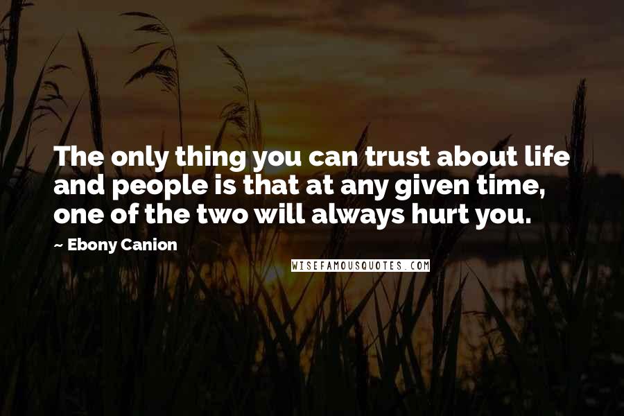 Ebony Canion Quotes: The only thing you can trust about life and people is that at any given time, one of the two will always hurt you.