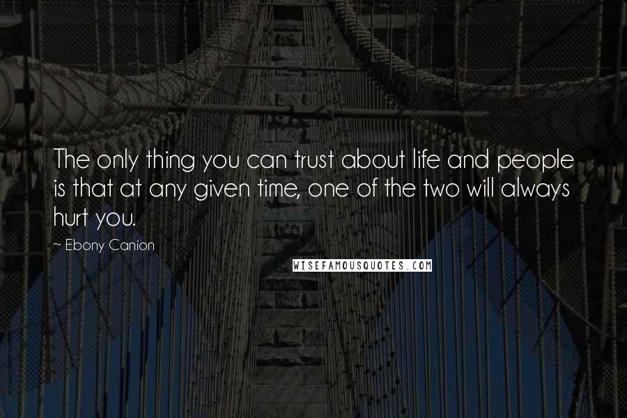 Ebony Canion Quotes: The only thing you can trust about life and people is that at any given time, one of the two will always hurt you.