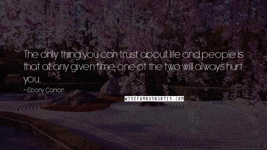 Ebony Canion Quotes: The only thing you can trust about life and people is that at any given time, one of the two will always hurt you.