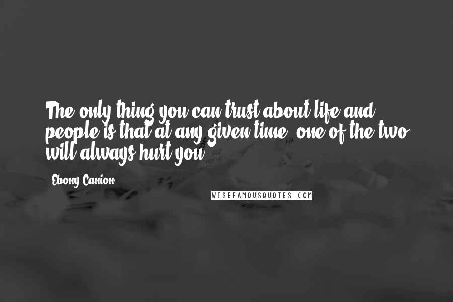 Ebony Canion Quotes: The only thing you can trust about life and people is that at any given time, one of the two will always hurt you.