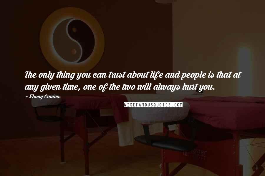 Ebony Canion Quotes: The only thing you can trust about life and people is that at any given time, one of the two will always hurt you.