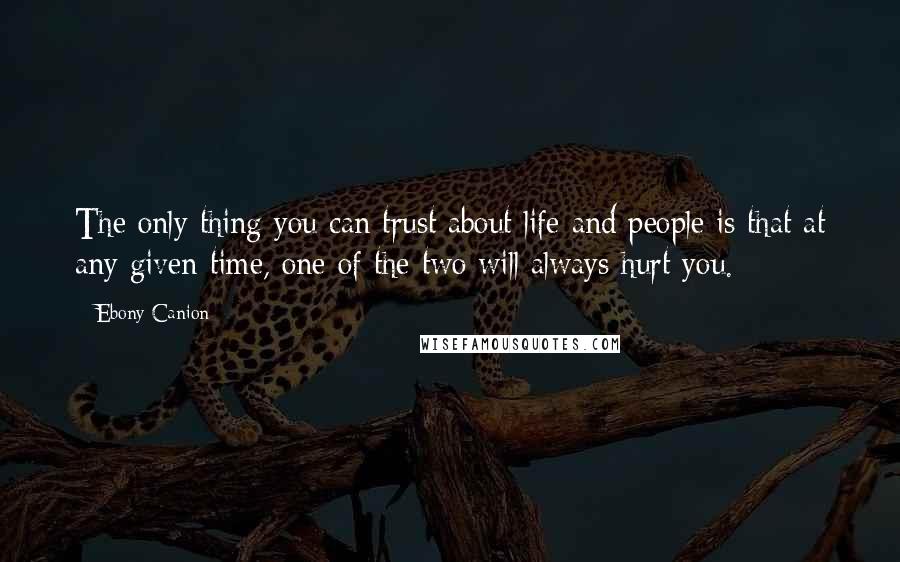 Ebony Canion Quotes: The only thing you can trust about life and people is that at any given time, one of the two will always hurt you.
