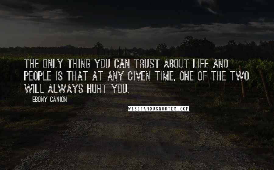 Ebony Canion Quotes: The only thing you can trust about life and people is that at any given time, one of the two will always hurt you.