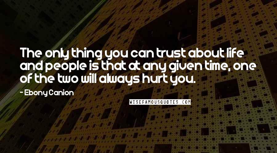 Ebony Canion Quotes: The only thing you can trust about life and people is that at any given time, one of the two will always hurt you.