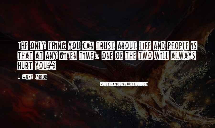 Ebony Canion Quotes: The only thing you can trust about life and people is that at any given time, one of the two will always hurt you.