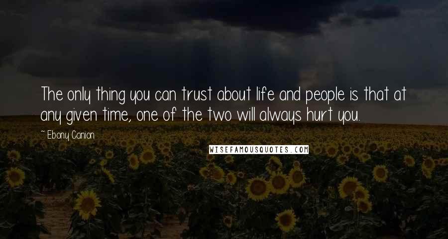 Ebony Canion Quotes: The only thing you can trust about life and people is that at any given time, one of the two will always hurt you.