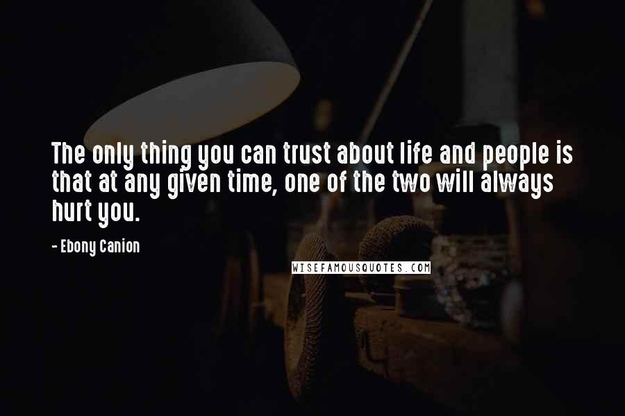 Ebony Canion Quotes: The only thing you can trust about life and people is that at any given time, one of the two will always hurt you.