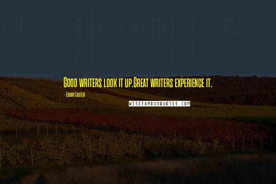 Ebony Easter Quotes: Good writers look it up.Great writers experience it.