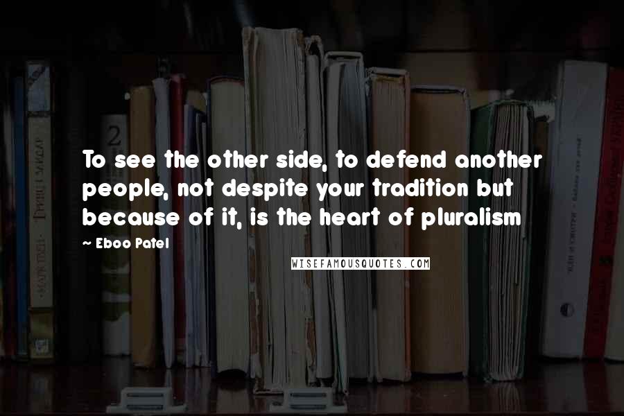 Eboo Patel Quotes: To see the other side, to defend another people, not despite your tradition but because of it, is the heart of pluralism