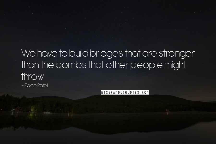 Eboo Patel Quotes: We have to build bridges that are stronger than the bombs that other people might throw