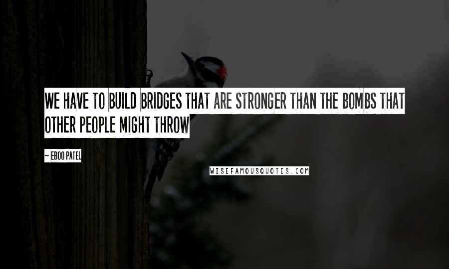 Eboo Patel Quotes: We have to build bridges that are stronger than the bombs that other people might throw