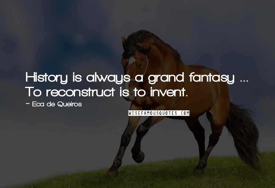 Eca De Queiros Quotes: History is always a grand fantasy ... To reconstruct is to invent.