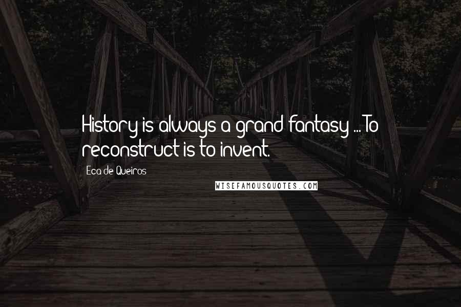 Eca De Queiros Quotes: History is always a grand fantasy ... To reconstruct is to invent.