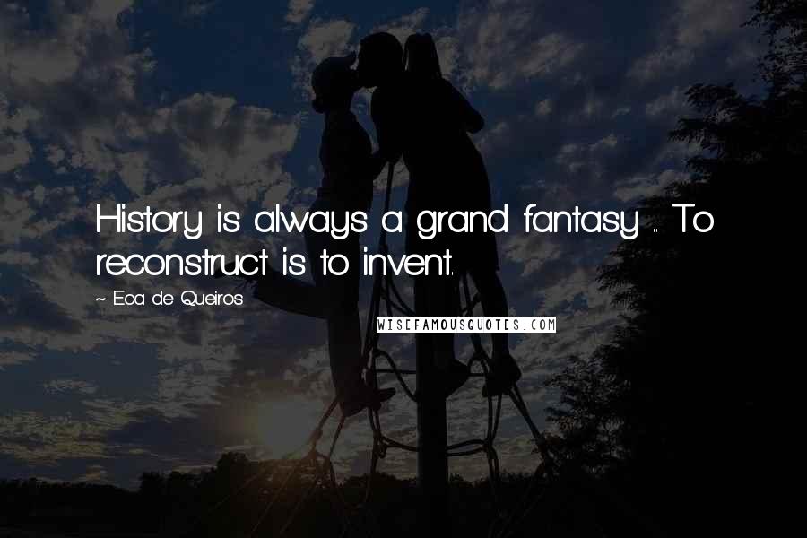 Eca De Queiros Quotes: History is always a grand fantasy ... To reconstruct is to invent.