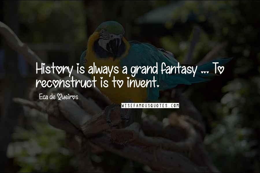 Eca De Queiros Quotes: History is always a grand fantasy ... To reconstruct is to invent.