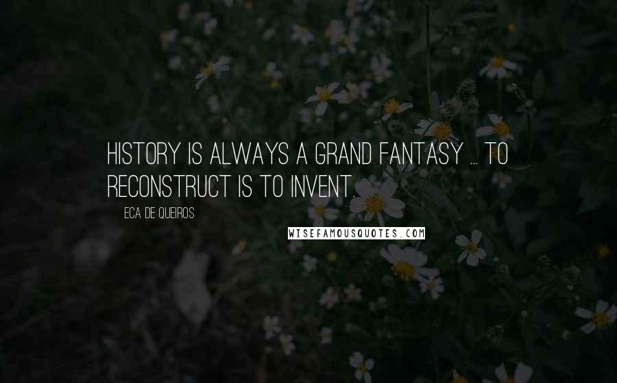 Eca De Queiros Quotes: History is always a grand fantasy ... To reconstruct is to invent.