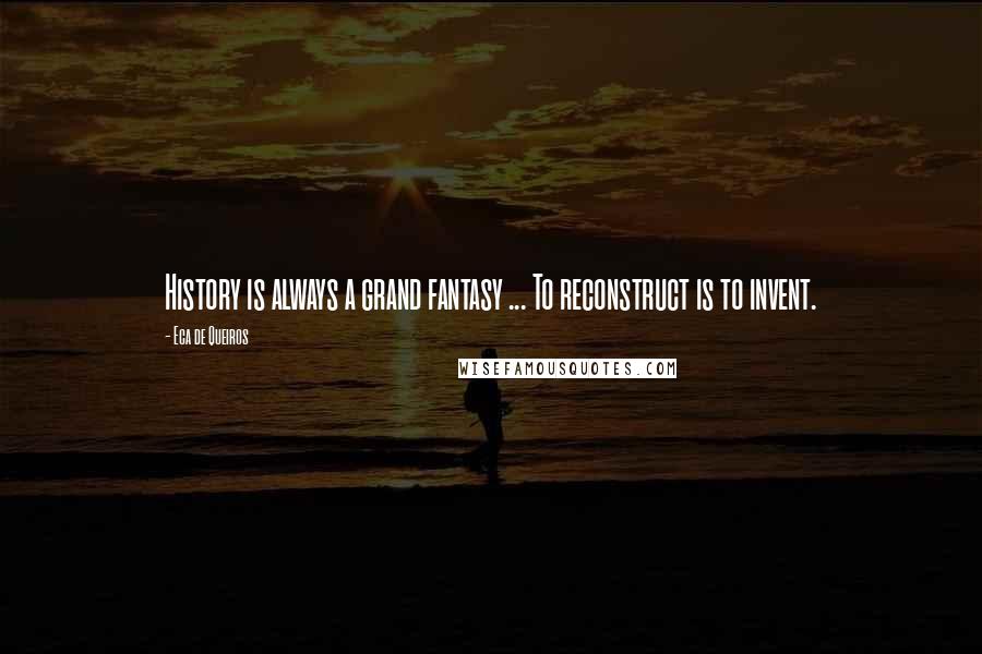 Eca De Queiros Quotes: History is always a grand fantasy ... To reconstruct is to invent.