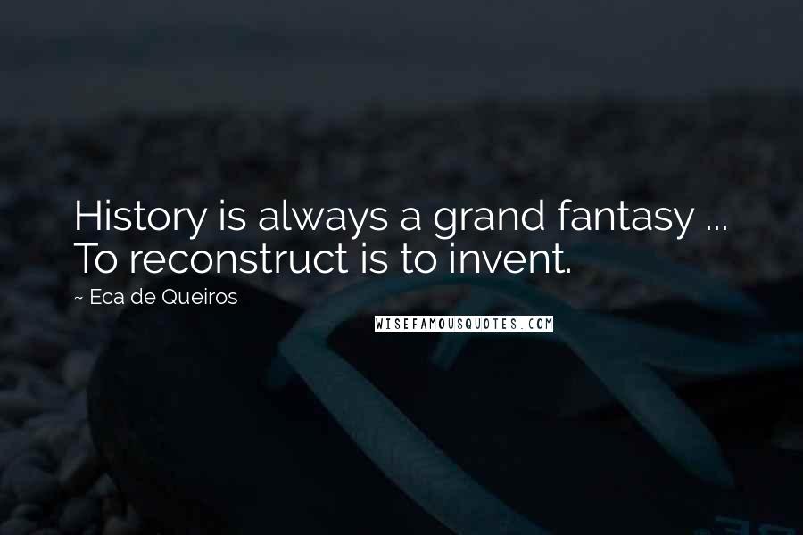 Eca De Queiros Quotes: History is always a grand fantasy ... To reconstruct is to invent.