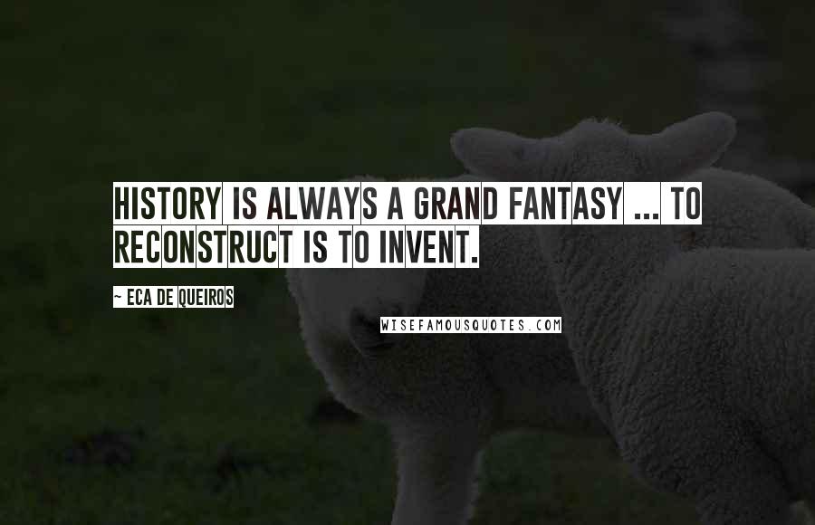 Eca De Queiros Quotes: History is always a grand fantasy ... To reconstruct is to invent.