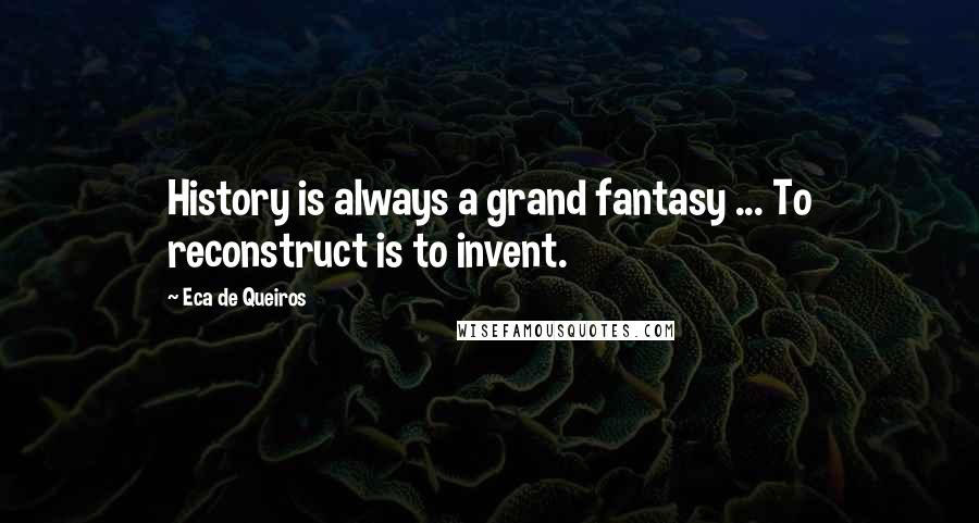 Eca De Queiros Quotes: History is always a grand fantasy ... To reconstruct is to invent.