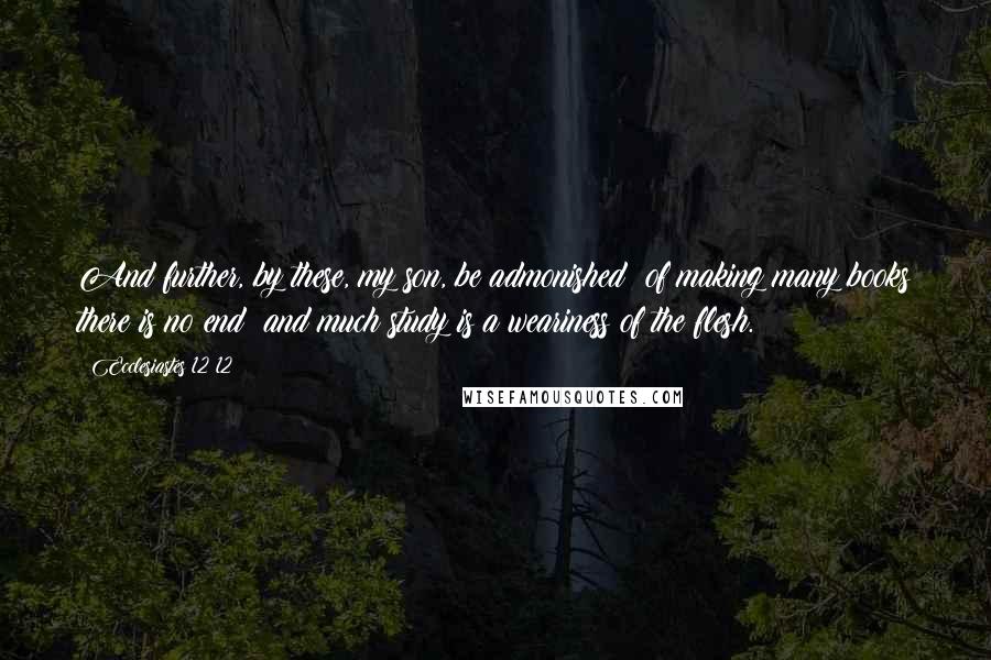 Ecclesiastes 12 12 Quotes: And further, by these, my son, be admonished: of making many books there is no end; and much study is a weariness of the flesh.
