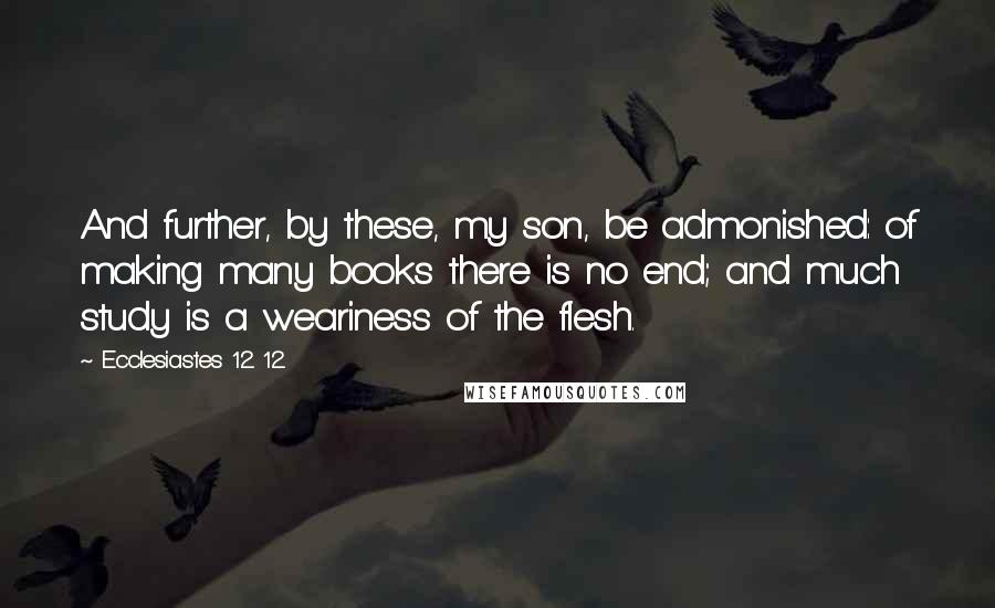 Ecclesiastes 12 12 Quotes: And further, by these, my son, be admonished: of making many books there is no end; and much study is a weariness of the flesh.