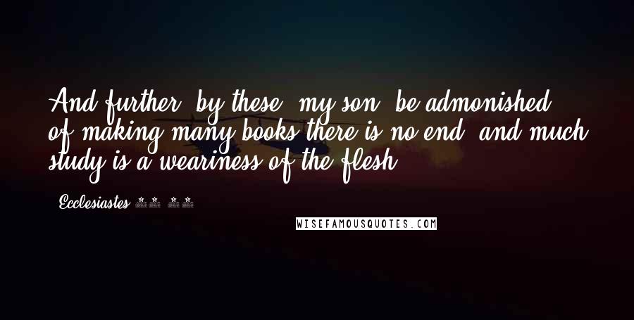 Ecclesiastes 12 12 Quotes: And further, by these, my son, be admonished: of making many books there is no end; and much study is a weariness of the flesh.