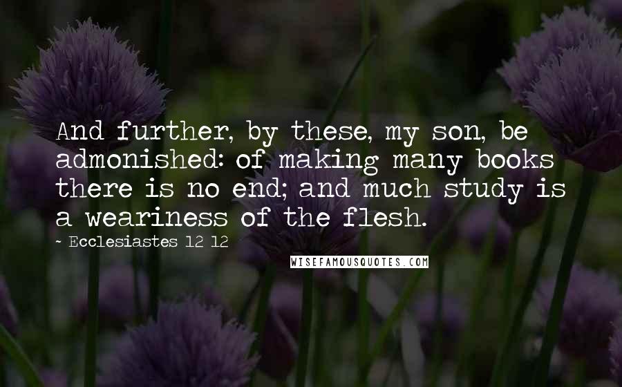 Ecclesiastes 12 12 Quotes: And further, by these, my son, be admonished: of making many books there is no end; and much study is a weariness of the flesh.