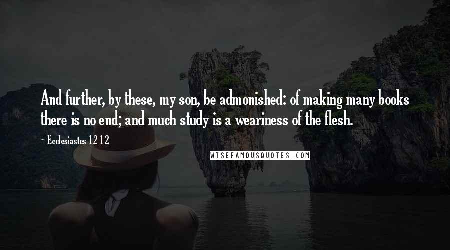 Ecclesiastes 12 12 Quotes: And further, by these, my son, be admonished: of making many books there is no end; and much study is a weariness of the flesh.