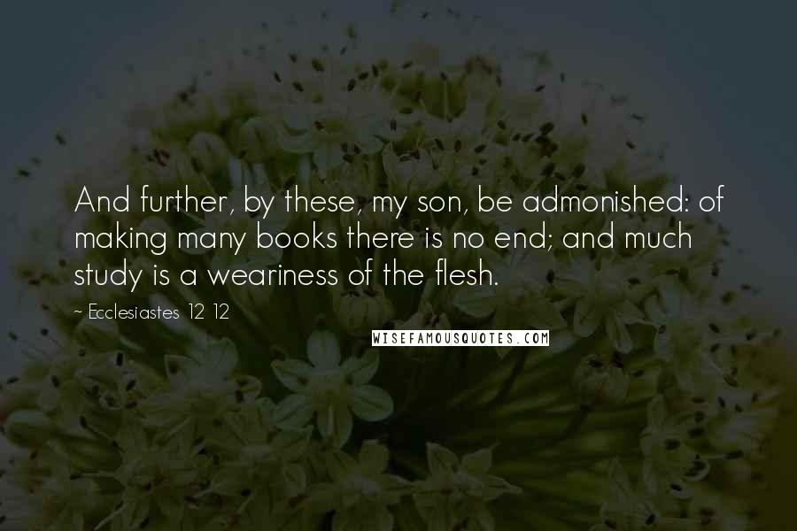Ecclesiastes 12 12 Quotes: And further, by these, my son, be admonished: of making many books there is no end; and much study is a weariness of the flesh.
