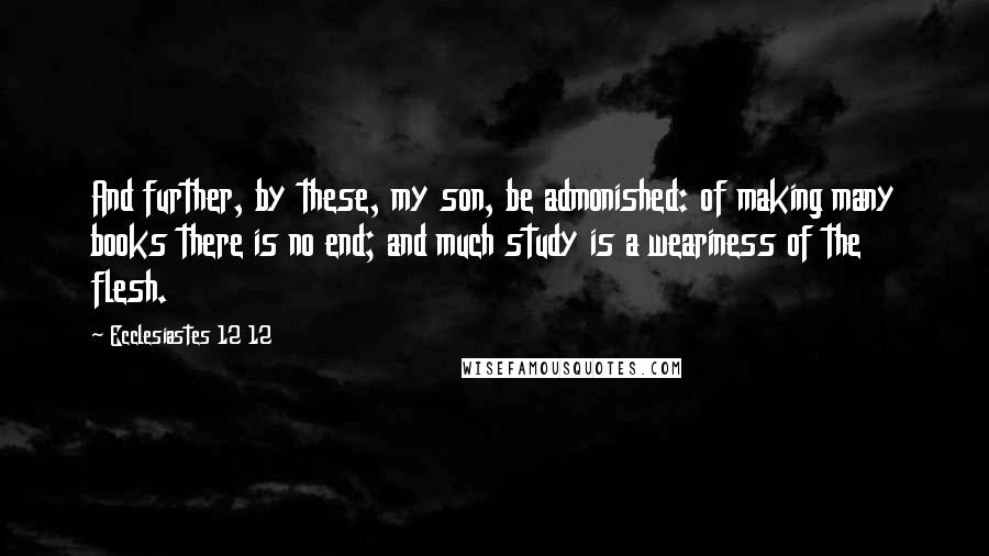 Ecclesiastes 12 12 Quotes: And further, by these, my son, be admonished: of making many books there is no end; and much study is a weariness of the flesh.