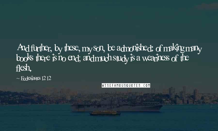 Ecclesiastes 12 12 Quotes: And further, by these, my son, be admonished: of making many books there is no end; and much study is a weariness of the flesh.