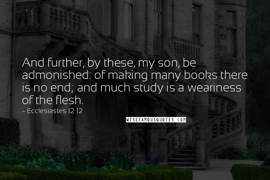 Ecclesiastes 12 12 Quotes: And further, by these, my son, be admonished: of making many books there is no end; and much study is a weariness of the flesh.
