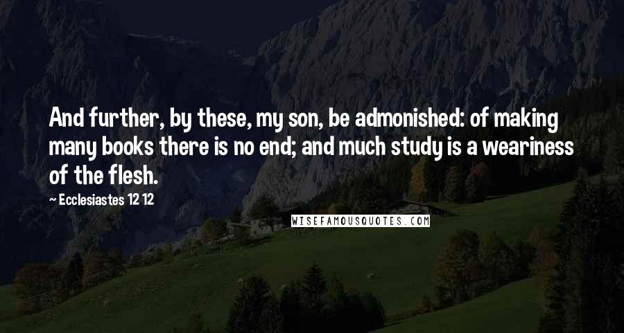 Ecclesiastes 12 12 Quotes: And further, by these, my son, be admonished: of making many books there is no end; and much study is a weariness of the flesh.
