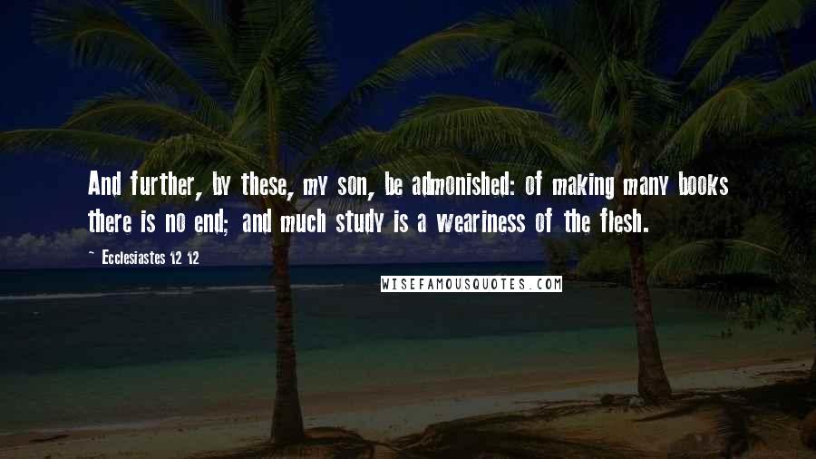 Ecclesiastes 12 12 Quotes: And further, by these, my son, be admonished: of making many books there is no end; and much study is a weariness of the flesh.