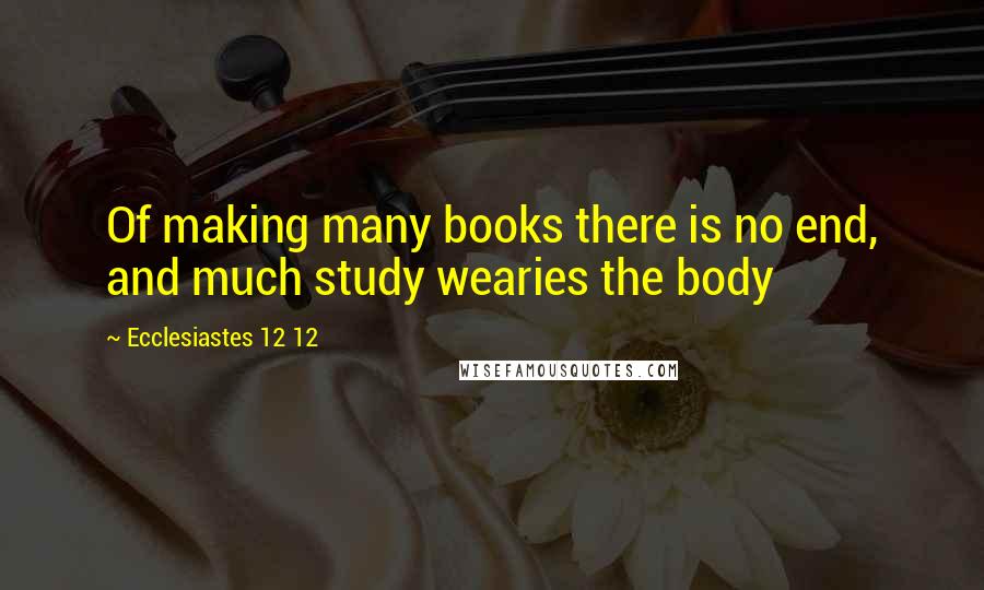 Ecclesiastes 12 12 Quotes: Of making many books there is no end, and much study wearies the body