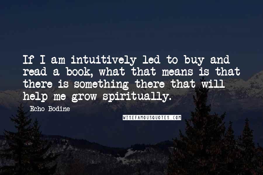 Echo Bodine Quotes: If I am intuitively led to buy and read a book, what that means is that there is something there that will help me grow spiritually.
