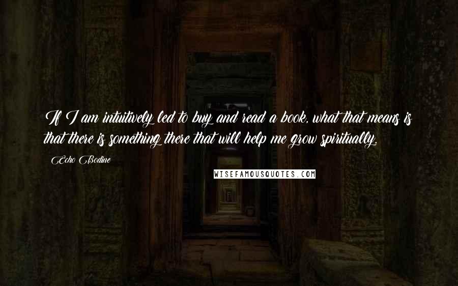 Echo Bodine Quotes: If I am intuitively led to buy and read a book, what that means is that there is something there that will help me grow spiritually.